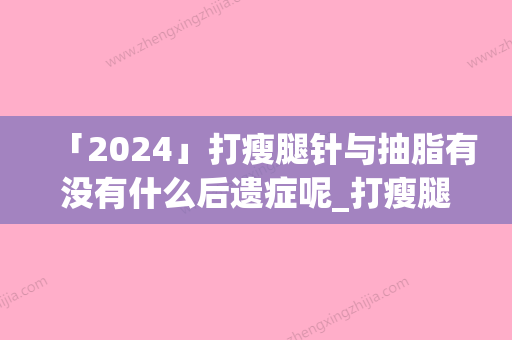 「2024」打瘦腿针与抽脂有没有什么后遗症呢_打瘦腿针与抽脂手术后遗症有哪些呢