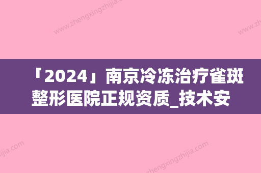 「2024」南京冷冻治疗雀斑整形医院正规资质_技术安全有保障(南京治疗雀斑正规医院：安全高效冷冻技术)