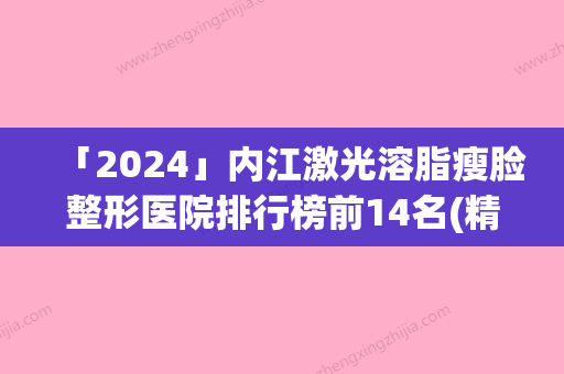 「2024」内江激光溶脂瘦脸整形医院排行榜前14名(精准排名！内江14家激光溶脂瘦脸整形医院大揭秘！)