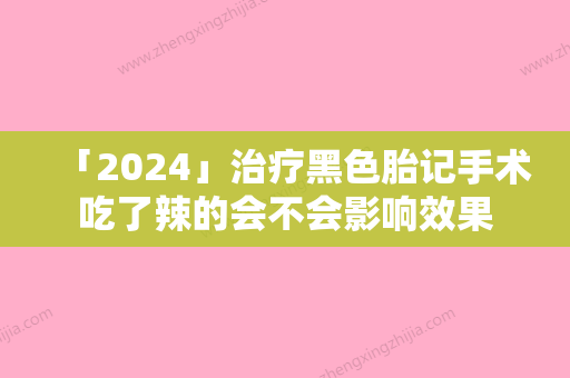 「2024」治疗黑色胎记手术吃了辣的会不会影响效果