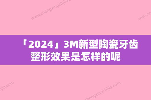 「2024」3M新型陶瓷牙齿整形效果是怎样的呢