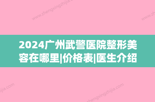 2024广州武警医院整形美容在哪里|价格表|医生介绍(广州武警整形医院地址)