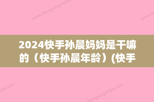 2024快手孙晨妈妈是干嘛的（快手孙晨年龄）(快手孙晨多大)