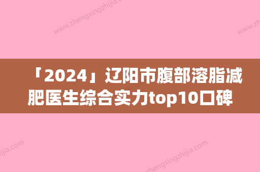 「2024」辽阳市腹部溶脂减肥医生综合实力top10口碑排名是时候发布了-卢英楠医生权威更靠谱