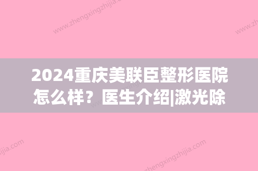 2024重庆美联臣整形医院怎么样？医生介绍|激光除皱抗衰案例(上海美联臣医疗整形)