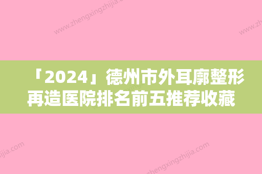 「2024」德州市外耳廓整形再造医院排名前五推荐收藏-德州市外耳廓整形再造整形医院