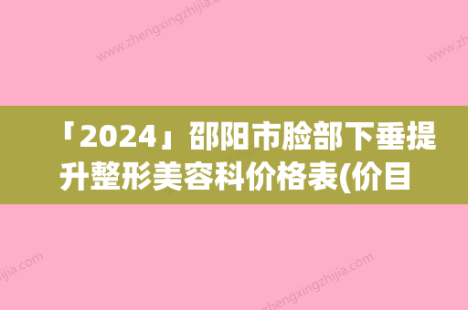 「2024」邵阳市脸部下垂提升整形美容科价格表(价目)收费一览(年5月均价为：20880元）