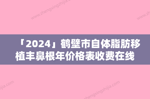 「2024」鹤壁市自体脂肪移植丰鼻根年价格表收费在线查询-鹤壁市自体脂肪移植丰鼻根均价为7782元