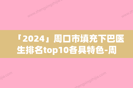 「2024」周口市填充下巴医生排名top10各具特色-周口市填充下巴整形医生