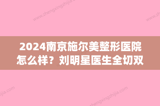 2024南京施尔美整形医院怎么样？刘明星医生全切双眼皮案例(图)(南京施尔美整形可靠吗)