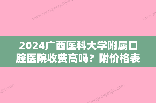 2024广西医科大学附属口腔医院收费高吗？附价格表+牙齿矫正近期更新！