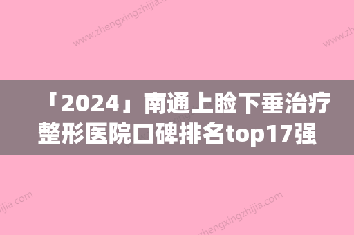 「2024」南通上睑下垂治疗整形医院口碑排名top17强权威解读(南通整形医院排名前17上睑下垂治疗权威解读)