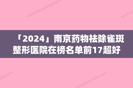 「2024」南京药物祛除雀斑整形医院在榜名单前17超好(南京雀斑祛除医院排行榜前17	，让你变身无瑕肌肤！)