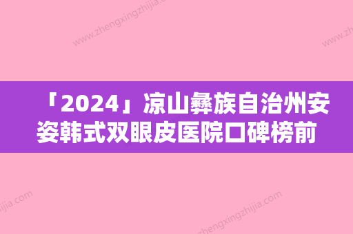 「2024」凉山彝族自治州安姿韩式双眼皮医院口碑榜前十位实力深扒-西昌市玥美医疗整形美容诊所网友怒赞