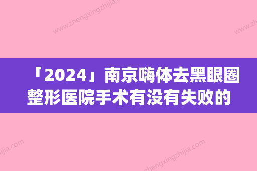 「2024」南京嗨体去黑眼圈整形医院手术有没有失败的(南京嗨体去黑眼圈手术失败率大揭露)