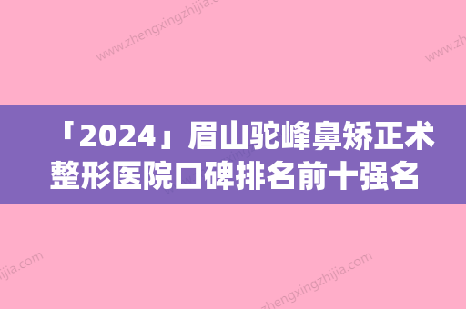 「2024」眉山驼峰鼻矫正术整形医院口碑排名前十强名单值得一看(眉山驼峰鼻矫正术医院排名前十	，受欢迎的整形医院推荐)