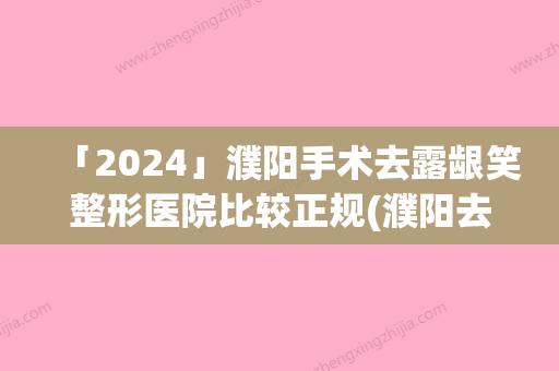 「2024」濮阳手术去露龈笑整形医院比较正规(濮阳去露龈笑哪家医院好？推荐几家正规整形医院)