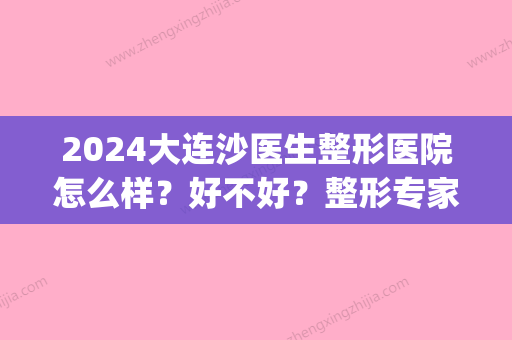 2024大连沙医生整形医院怎么样？好不好？整形专家名单|下颌角磨骨案例