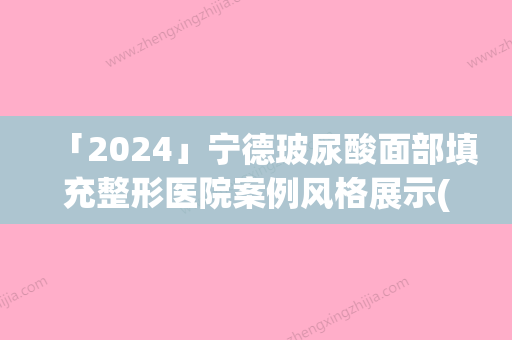 「2024」宁德玻尿酸面部填充整形医院案例风格展示(如何选取适合自己的玻尿酸面部填充风格？——以宁德玻尿酸整形医院为例)