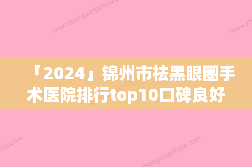 「2024」锦州市祛黑眼圈手术医院排行top10口碑良好(锦州市祛黑眼圈手术整形医院)