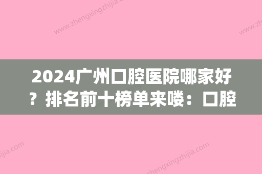 2024广州口腔医院哪家好？排名前十榜单来喽：口腔机构大公开！(广州权威的口腔医院是哪家)