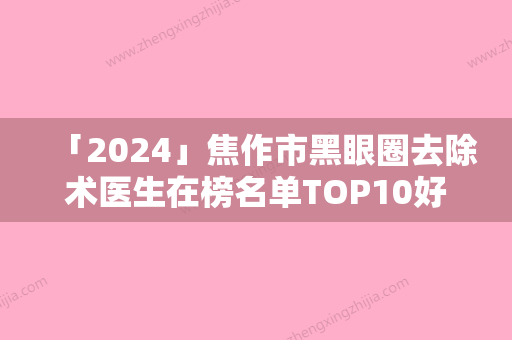 「2024」焦作市黑眼圈去除术医生在榜名单TOP10好好推荐-王丽丽医生上榜理由随即了解