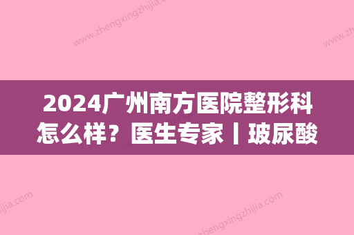 2024广州南方医院整形科怎么样？医生专家丨玻尿酸隆鼻案例详情(广东南方医院整形科)