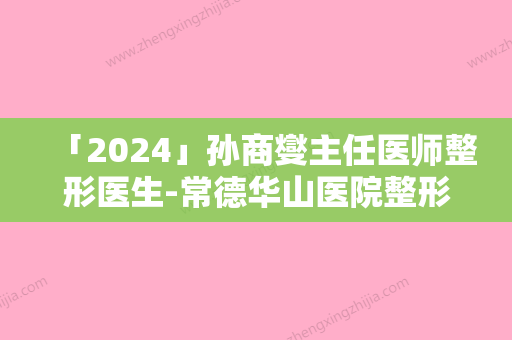 「2024」孙商燮主任医师整形医生-常德华山医院整形美容科孙商燮主任医师医生唇裂恢复重点推荐医美