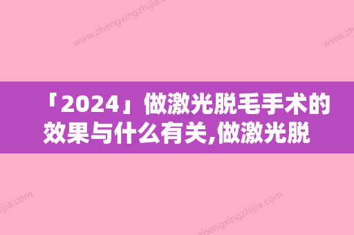 「2024」做激光脱毛手术的效果与什么有关,做激光脱毛手术术的副作用及效果