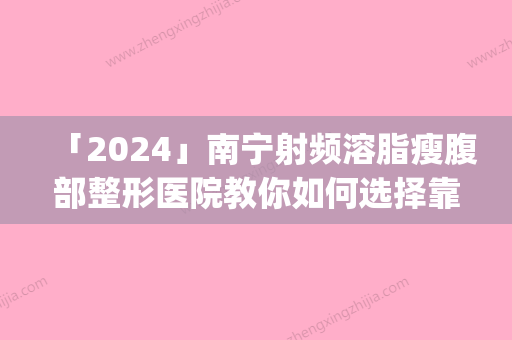 「2024」南宁射频溶脂瘦腹部整形医院教你如何选择靠谱的整形专家(如何选择靠谱的整形专家-南宁教你)