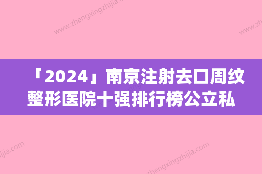 「2024」南京注射去口周纹整形医院十强排行榜公立私立混排(南京十强整形医院：去口周纹排名混排大揭秘！)