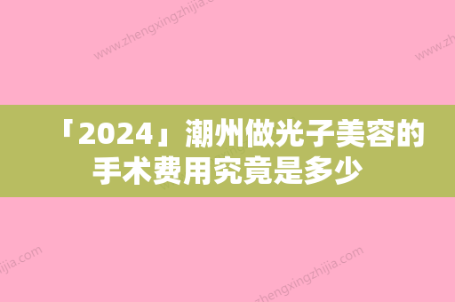 「2024」潮州做光子美容的手术费用究竟是多少