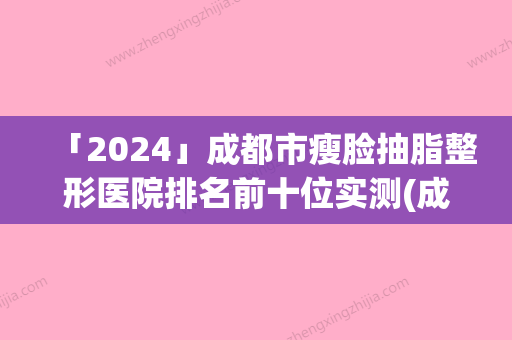 「2024」成都市瘦脸抽脂整形医院排名前十位实测(成都雅缇丽肤医学美容个个实力不俗)