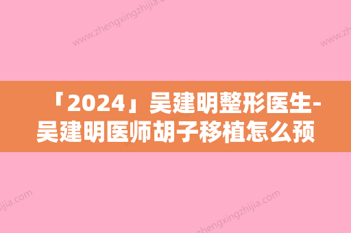 「2024」吴建明整形医生-吴建明医师胡子移植怎么预约面诊