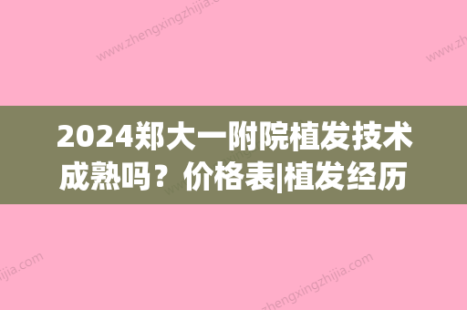 2024郑大一附院植发技术成熟吗？价格表|植发经历公开！(郑州大学第一附属医院植发价格)