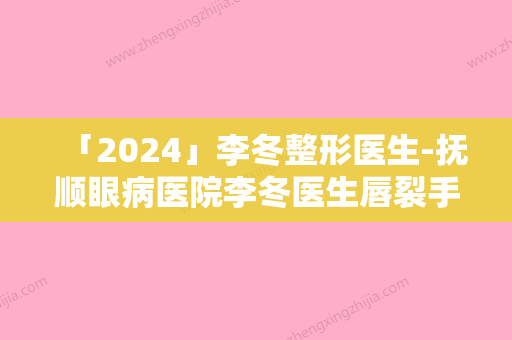 「2024」李冬整形医生-抚顺眼病医院李冬医生唇裂手术疤痕修复案例集可供参考