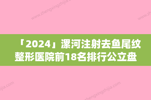 「2024」漯河注射去鱼尾纹整形医院前18名排行公立盘点(漯河公立医院排名前18！去鱼尾纹整形你需了解这些！)