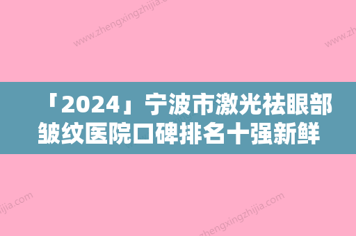 「2024」宁波市激光祛眼部皱纹医院口碑排名十强新鲜出炉啦（宁波鄞州首美医疗美容门诊部高人气机构）