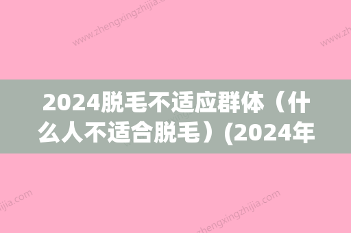 2024脱毛不适应群体（什么人不适合脱毛）(2024年新脱毛技术)