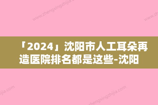 「2024」沈阳市人工耳朵再造医院排名都是这些-沈阳茗湲整形美容门诊部排名靠前的医生名单