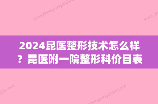 2024昆医整形技术怎么样？昆医附一院整形科价目表2024年更新(昆明第二附属医院整形价目表)