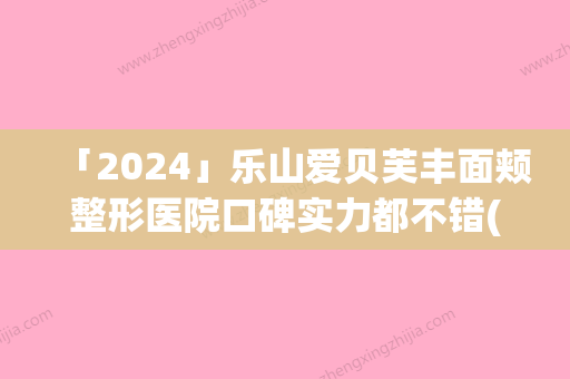 「2024」乐山爱贝芙丰面颊整形医院口碑实力都不错(乐山爱贝芙丰面颊整形医院：口碑实力双丰收！)