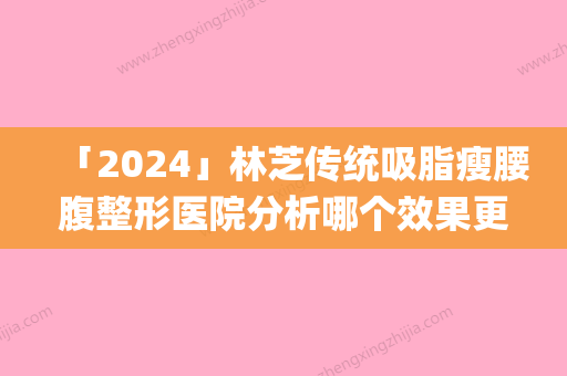 「2024」林芝传统吸脂瘦腰腹整形医院分析哪个效果更好(林芝整形医院吸脂瘦腰腹效果对比：你应该选择哪个？)