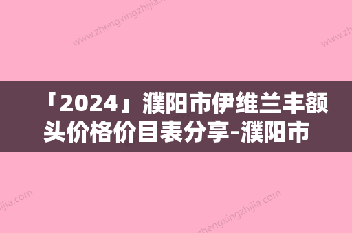 「2024」濮阳市伊维兰丰额头价格价目表分享-濮阳市伊维兰丰额头需要价格多少呢