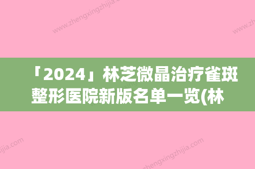 「2024」林芝微晶治疗雀斑整形医院新版名单一览(林芝微晶治疗雀斑：医院新名单及细节解析)