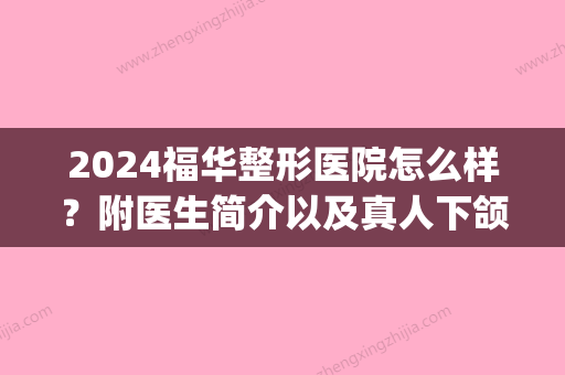 2024福华整形医院怎么样？附医生简介以及真人下颌角磨骨分享！(福华世家整形医院)