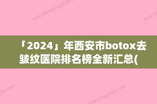 「2024」年西安市botox去皱纹医院排名榜全新汇总(西安市botox去皱纹整形医院)