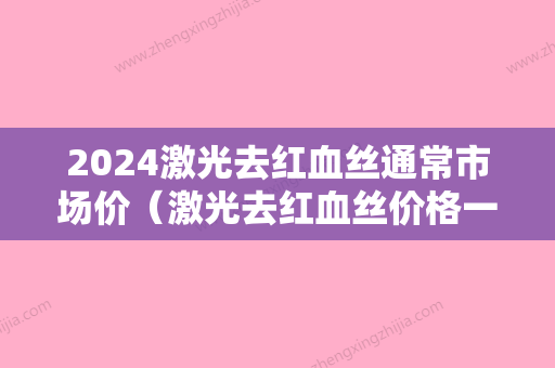 2024激光去红血丝通常市场价（激光去红血丝价格一般在多少）