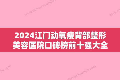 2024江门动氧瘦背部整形美容医院口碑榜前十强大全预测版！江门张红玛恩医疗美容诊所悄悄登上“三甲”