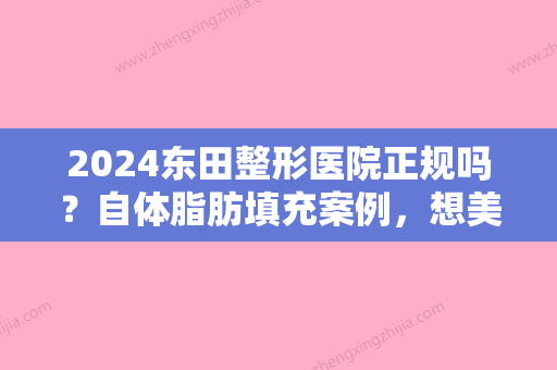 2024东田整形医院正规吗？自体脂肪填充案例，想美你就大胆来！